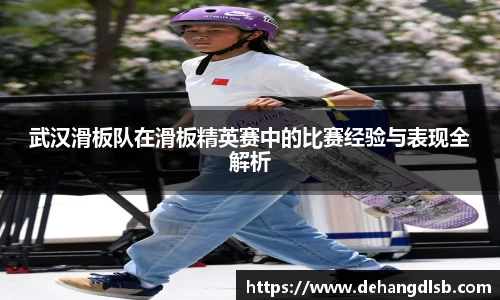 武汉滑板队在滑板精英赛中的比赛经验与表现全解析